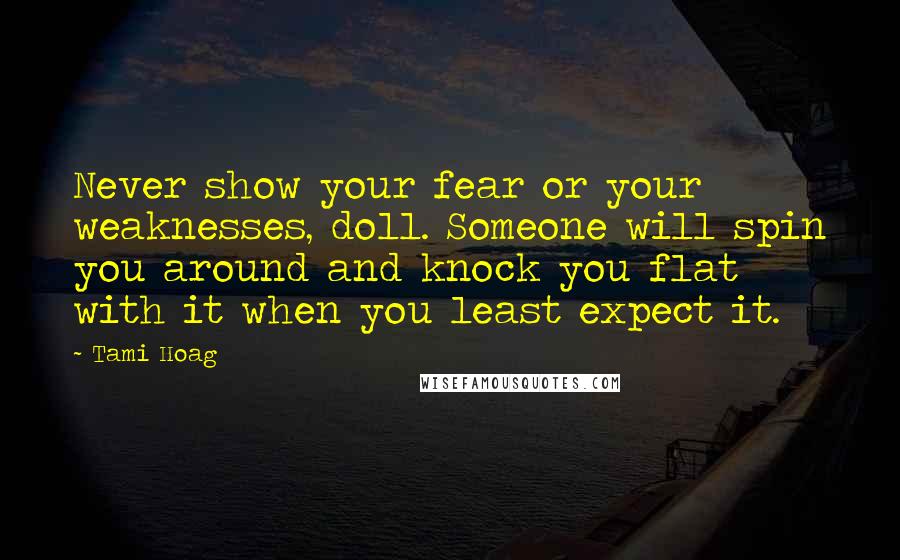Tami Hoag Quotes: Never show your fear or your weaknesses, doll. Someone will spin you around and knock you flat with it when you least expect it.