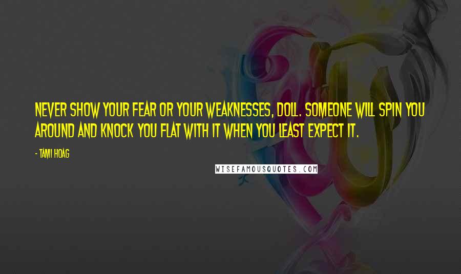 Tami Hoag Quotes: Never show your fear or your weaknesses, doll. Someone will spin you around and knock you flat with it when you least expect it.