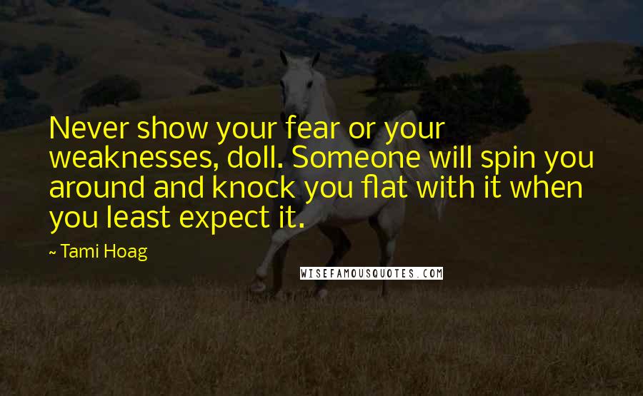 Tami Hoag Quotes: Never show your fear or your weaknesses, doll. Someone will spin you around and knock you flat with it when you least expect it.