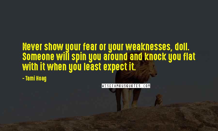 Tami Hoag Quotes: Never show your fear or your weaknesses, doll. Someone will spin you around and knock you flat with it when you least expect it.