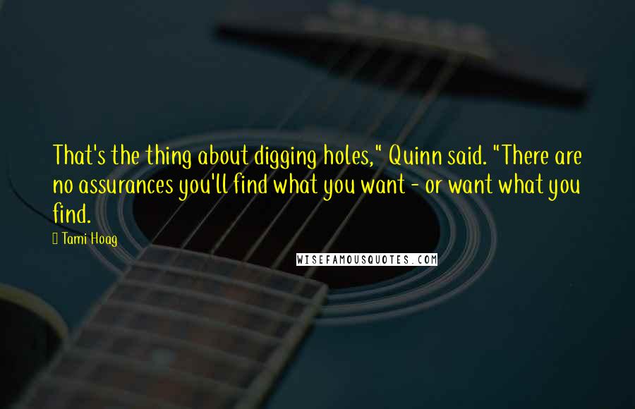 Tami Hoag Quotes: That's the thing about digging holes," Quinn said. "There are no assurances you'll find what you want - or want what you find.