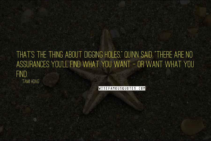 Tami Hoag Quotes: That's the thing about digging holes," Quinn said. "There are no assurances you'll find what you want - or want what you find.