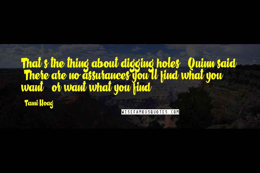 Tami Hoag Quotes: That's the thing about digging holes," Quinn said. "There are no assurances you'll find what you want - or want what you find.