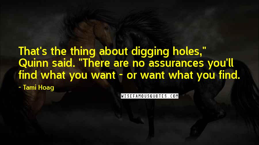 Tami Hoag Quotes: That's the thing about digging holes," Quinn said. "There are no assurances you'll find what you want - or want what you find.