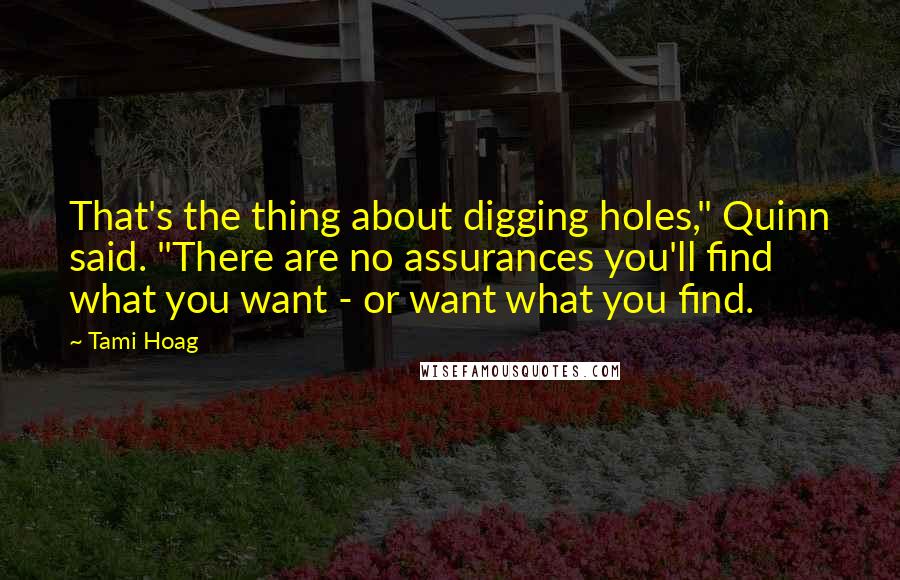 Tami Hoag Quotes: That's the thing about digging holes," Quinn said. "There are no assurances you'll find what you want - or want what you find.