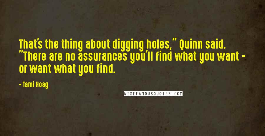 Tami Hoag Quotes: That's the thing about digging holes," Quinn said. "There are no assurances you'll find what you want - or want what you find.