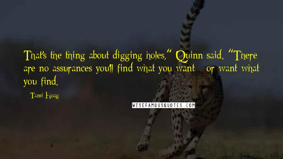Tami Hoag Quotes: That's the thing about digging holes," Quinn said. "There are no assurances you'll find what you want - or want what you find.