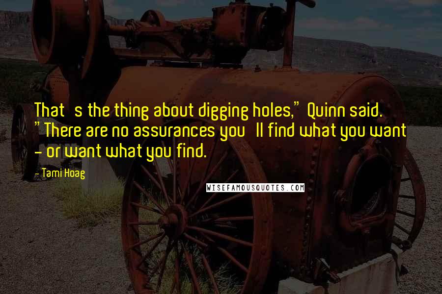 Tami Hoag Quotes: That's the thing about digging holes," Quinn said. "There are no assurances you'll find what you want - or want what you find.