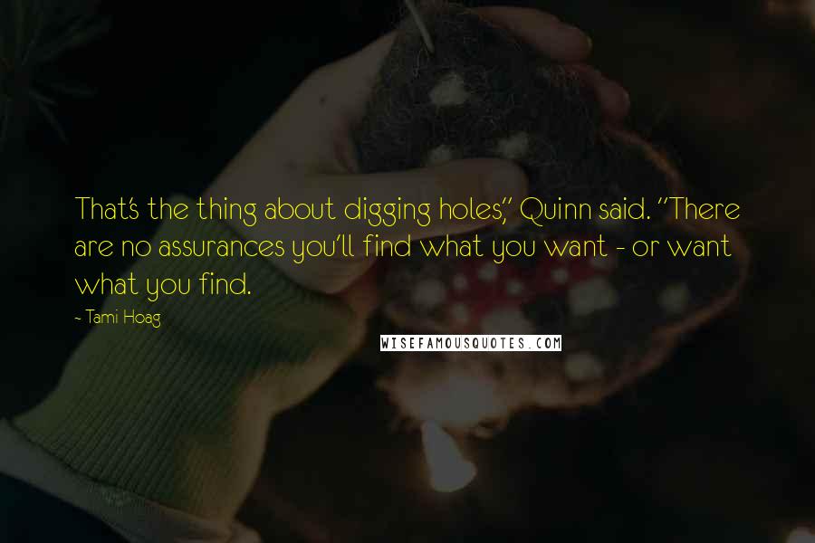 Tami Hoag Quotes: That's the thing about digging holes," Quinn said. "There are no assurances you'll find what you want - or want what you find.