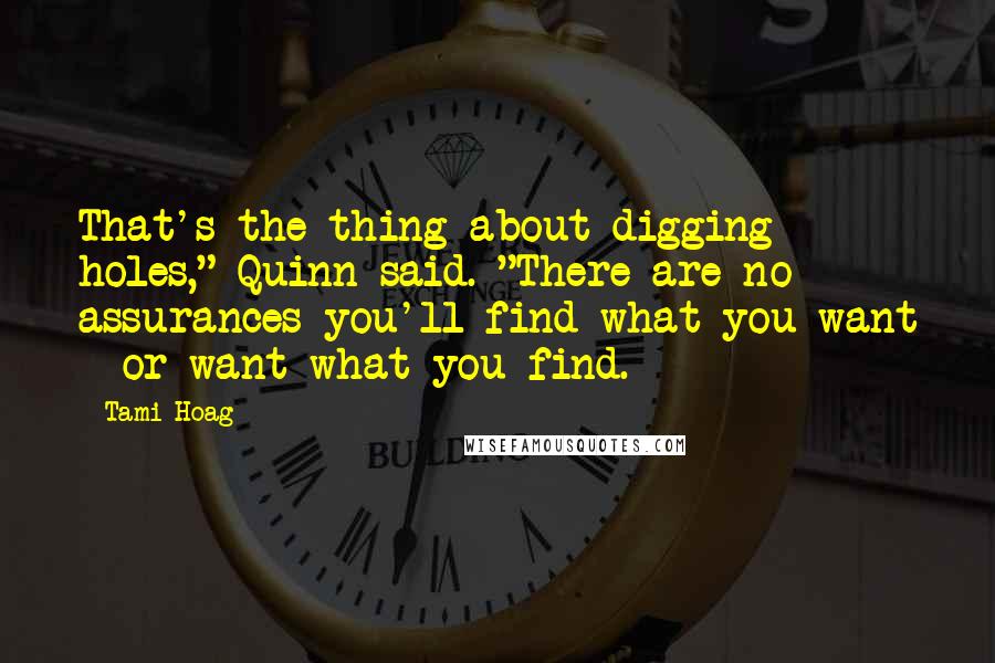 Tami Hoag Quotes: That's the thing about digging holes," Quinn said. "There are no assurances you'll find what you want - or want what you find.