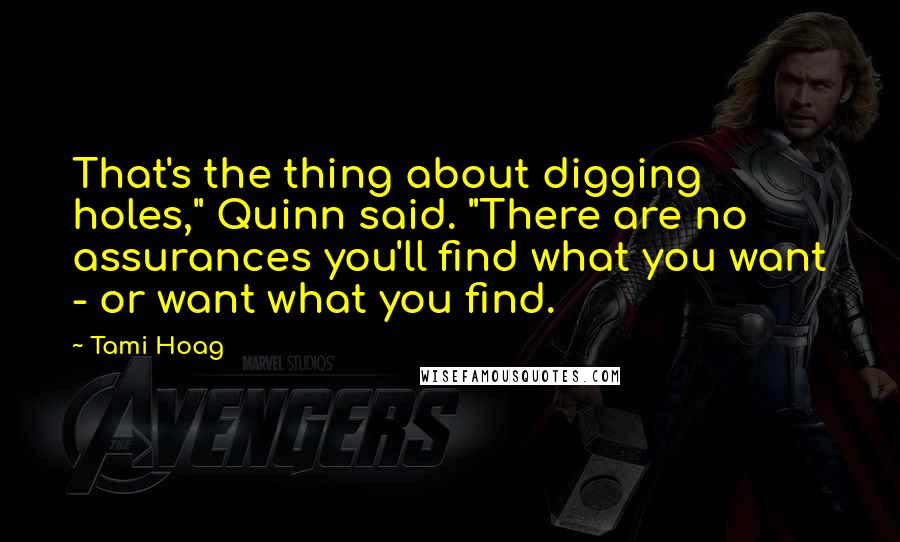 Tami Hoag Quotes: That's the thing about digging holes," Quinn said. "There are no assurances you'll find what you want - or want what you find.