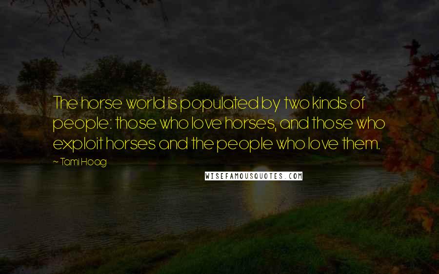 Tami Hoag Quotes: The horse world is populated by two kinds of people: those who love horses, and those who exploit horses and the people who love them.