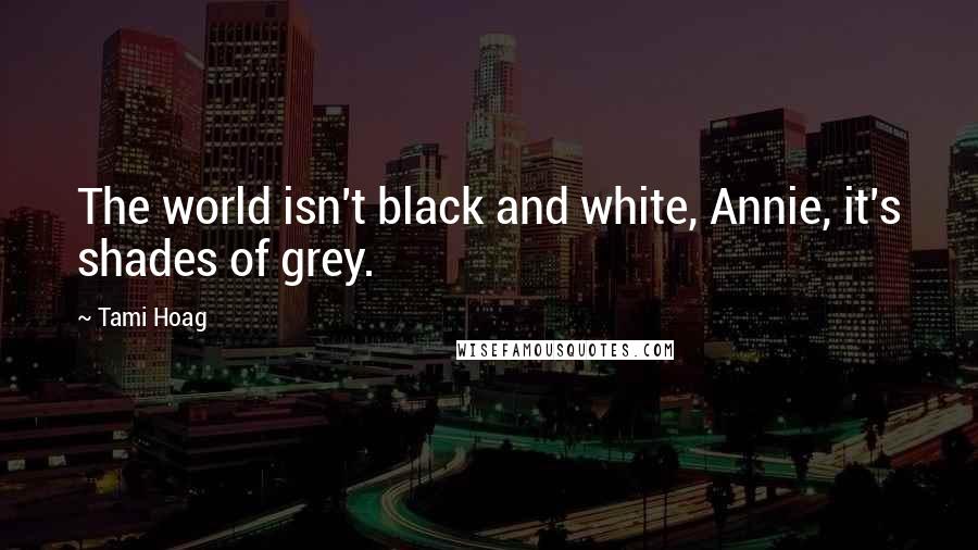 Tami Hoag Quotes: The world isn't black and white, Annie, it's shades of grey.