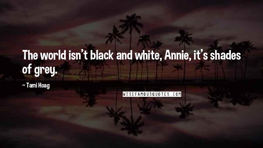 Tami Hoag Quotes: The world isn't black and white, Annie, it's shades of grey.