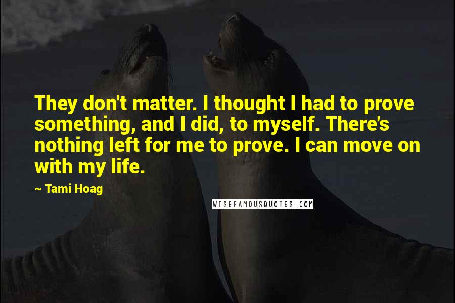 Tami Hoag Quotes: They don't matter. I thought I had to prove something, and I did, to myself. There's nothing left for me to prove. I can move on with my life.