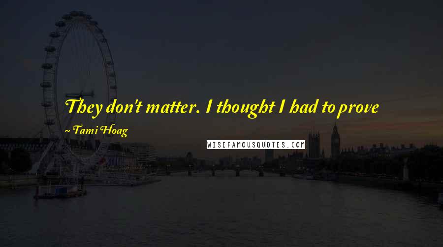 Tami Hoag Quotes: They don't matter. I thought I had to prove something, and I did, to myself. There's nothing left for me to prove. I can move on with my life.