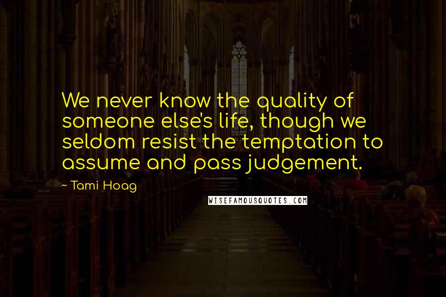 Tami Hoag Quotes: We never know the quality of someone else's life, though we seldom resist the temptation to assume and pass judgement.