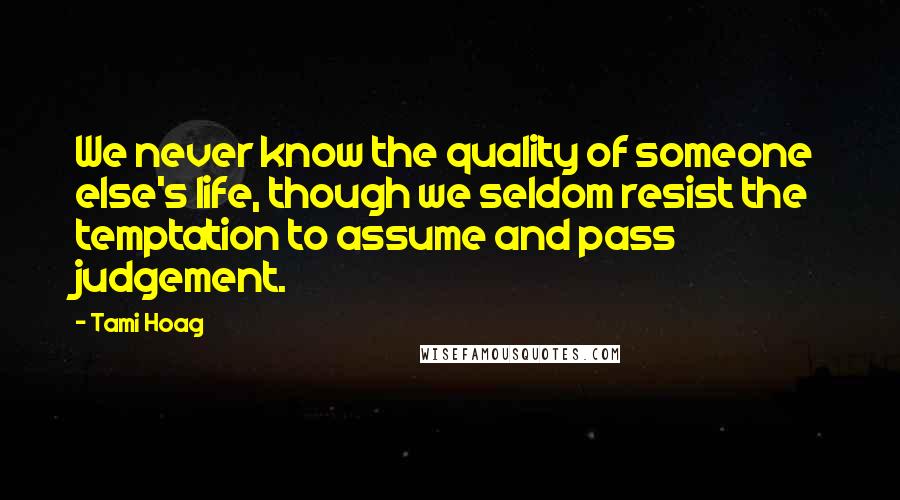 Tami Hoag Quotes: We never know the quality of someone else's life, though we seldom resist the temptation to assume and pass judgement.