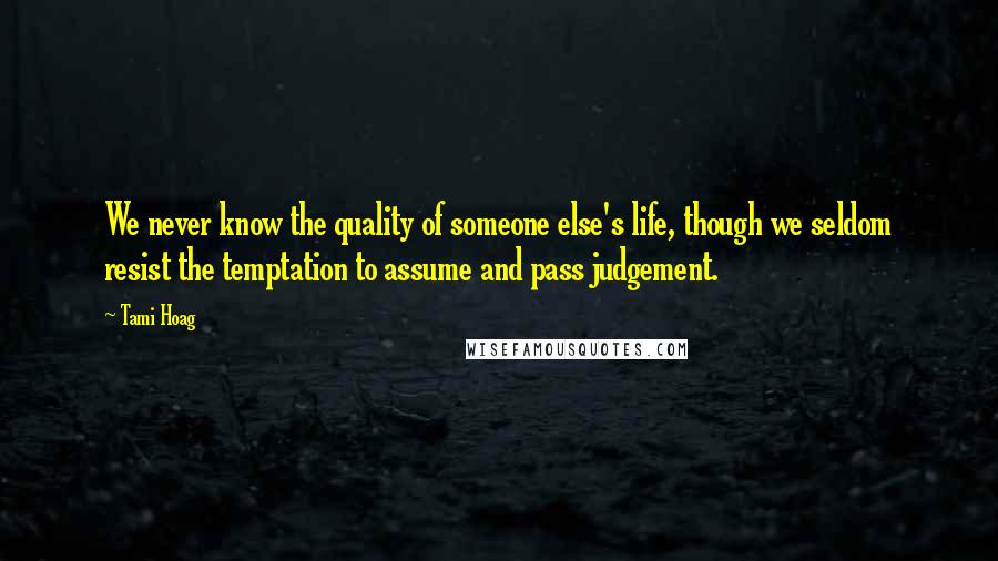 Tami Hoag Quotes: We never know the quality of someone else's life, though we seldom resist the temptation to assume and pass judgement.