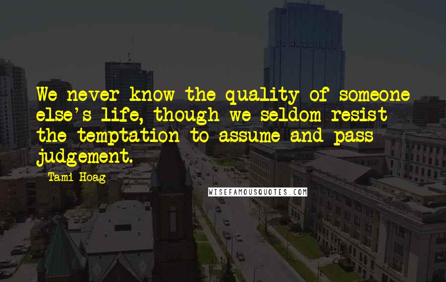 Tami Hoag Quotes: We never know the quality of someone else's life, though we seldom resist the temptation to assume and pass judgement.