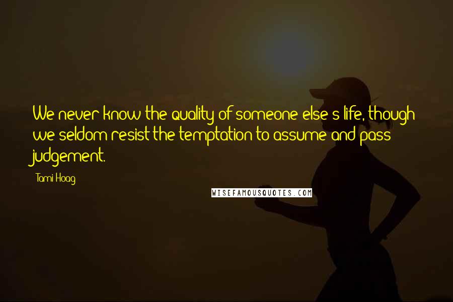 Tami Hoag Quotes: We never know the quality of someone else's life, though we seldom resist the temptation to assume and pass judgement.