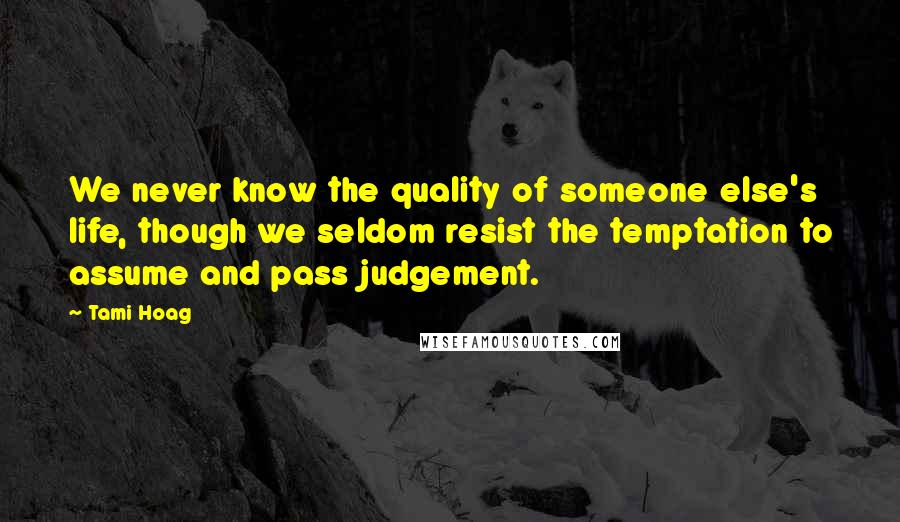 Tami Hoag Quotes: We never know the quality of someone else's life, though we seldom resist the temptation to assume and pass judgement.