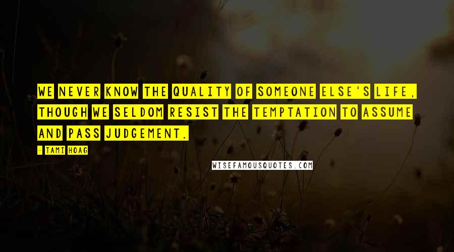 Tami Hoag Quotes: We never know the quality of someone else's life, though we seldom resist the temptation to assume and pass judgement.