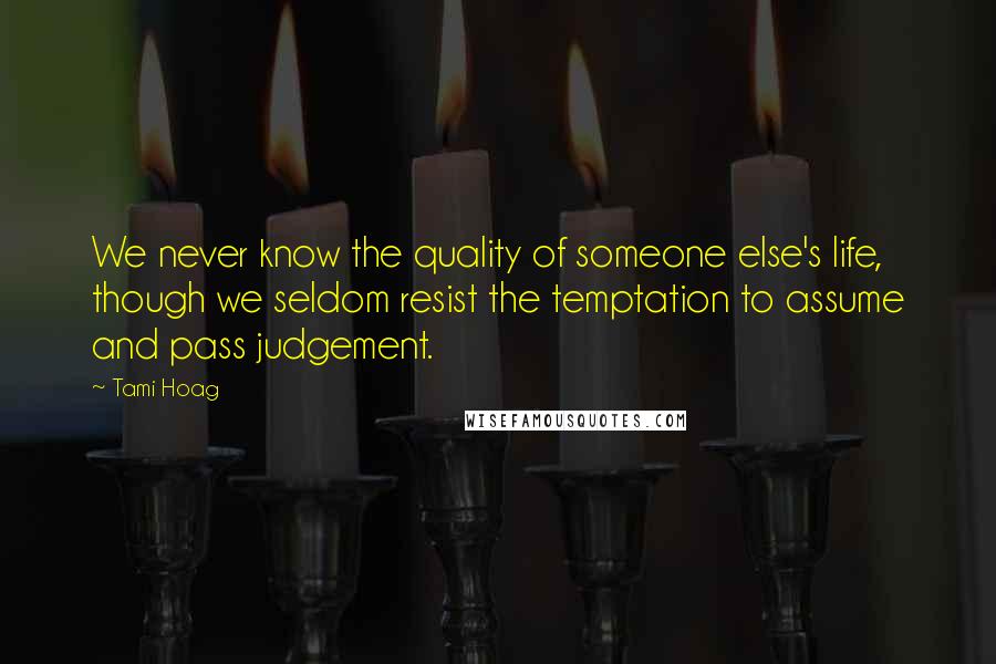 Tami Hoag Quotes: We never know the quality of someone else's life, though we seldom resist the temptation to assume and pass judgement.