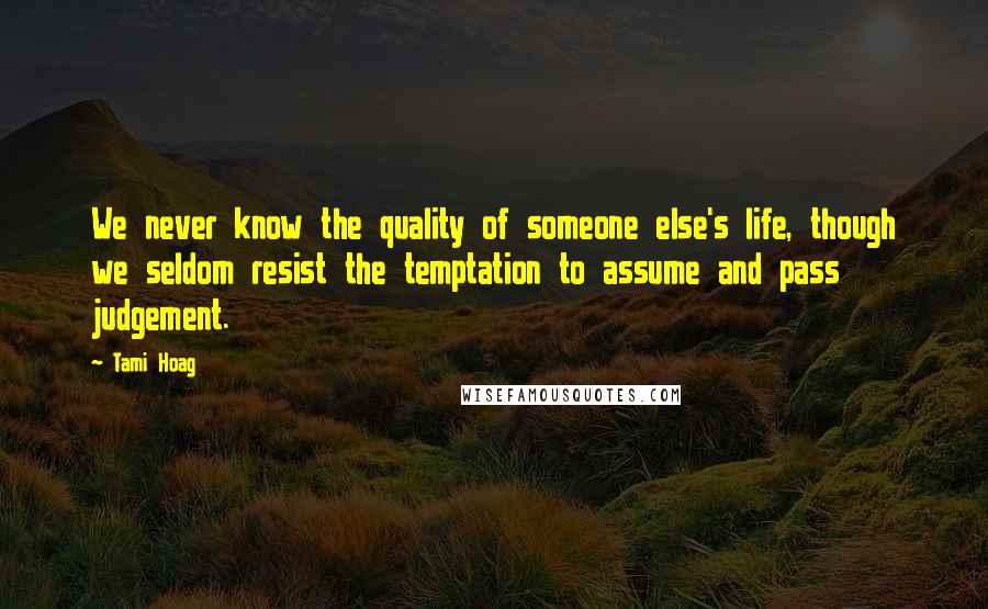 Tami Hoag Quotes: We never know the quality of someone else's life, though we seldom resist the temptation to assume and pass judgement.