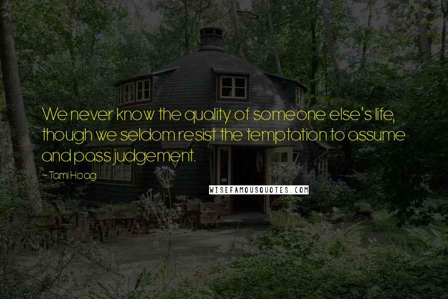 Tami Hoag Quotes: We never know the quality of someone else's life, though we seldom resist the temptation to assume and pass judgement.