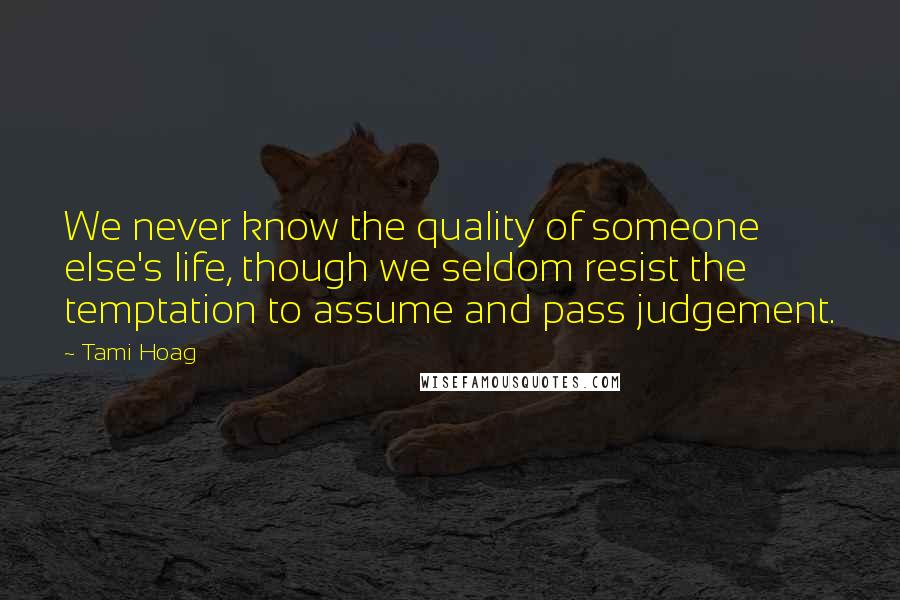 Tami Hoag Quotes: We never know the quality of someone else's life, though we seldom resist the temptation to assume and pass judgement.