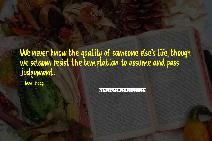 Tami Hoag Quotes: We never know the quality of someone else's life, though we seldom resist the temptation to assume and pass judgement.