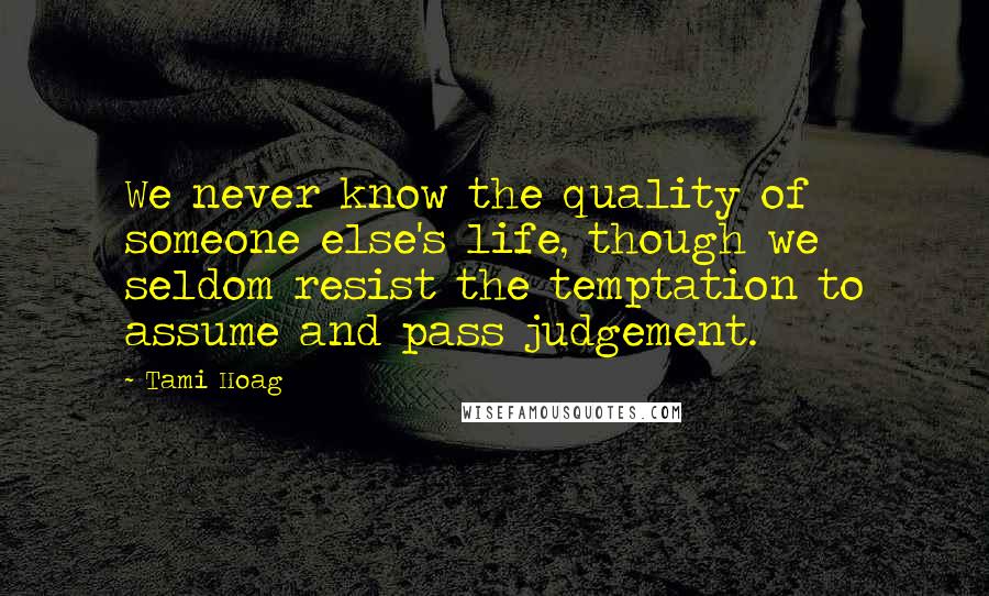 Tami Hoag Quotes: We never know the quality of someone else's life, though we seldom resist the temptation to assume and pass judgement.