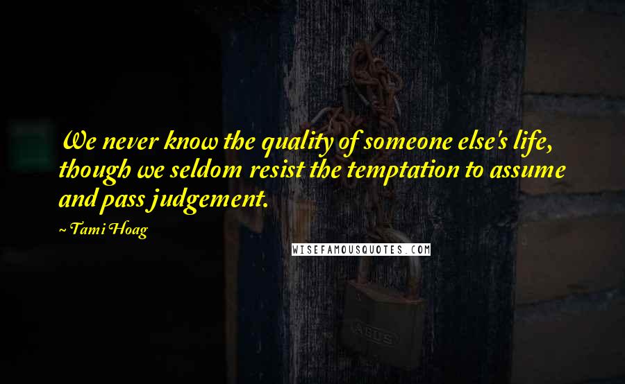 Tami Hoag Quotes: We never know the quality of someone else's life, though we seldom resist the temptation to assume and pass judgement.