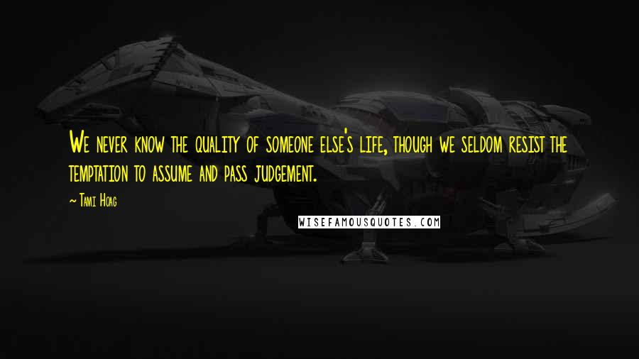 Tami Hoag Quotes: We never know the quality of someone else's life, though we seldom resist the temptation to assume and pass judgement.