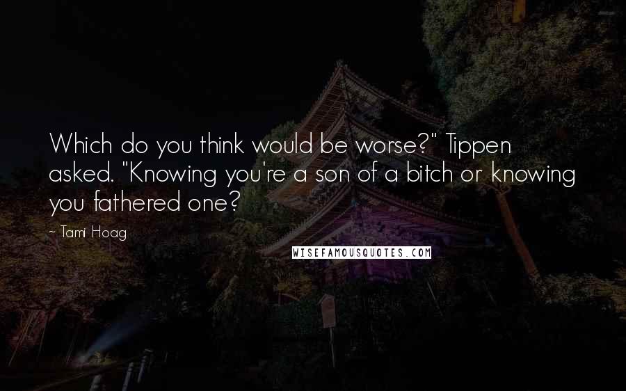 Tami Hoag Quotes: Which do you think would be worse?" Tippen asked. "Knowing you're a son of a bitch or knowing you fathered one?