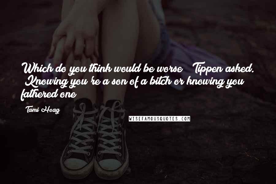Tami Hoag Quotes: Which do you think would be worse?" Tippen asked. "Knowing you're a son of a bitch or knowing you fathered one?