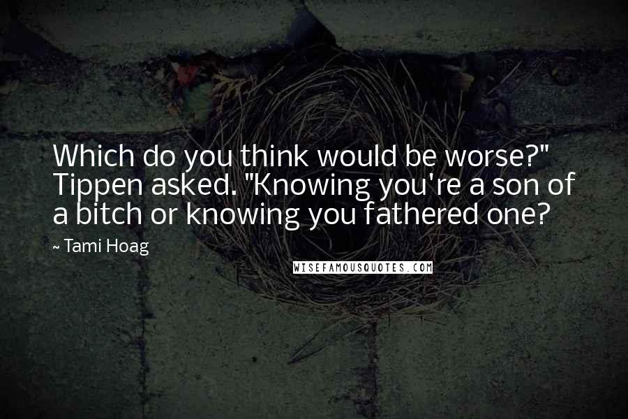 Tami Hoag Quotes: Which do you think would be worse?" Tippen asked. "Knowing you're a son of a bitch or knowing you fathered one?