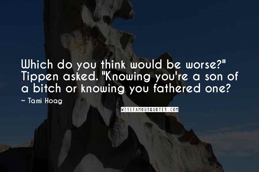 Tami Hoag Quotes: Which do you think would be worse?" Tippen asked. "Knowing you're a son of a bitch or knowing you fathered one?