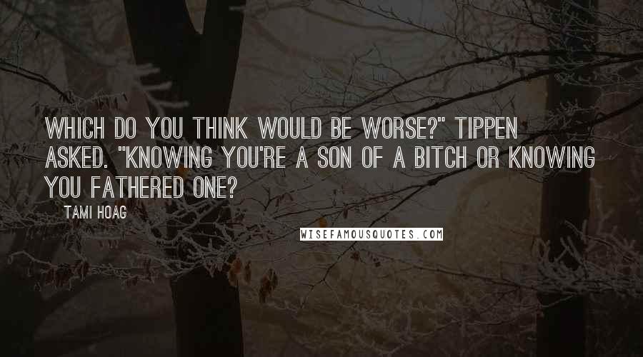Tami Hoag Quotes: Which do you think would be worse?" Tippen asked. "Knowing you're a son of a bitch or knowing you fathered one?