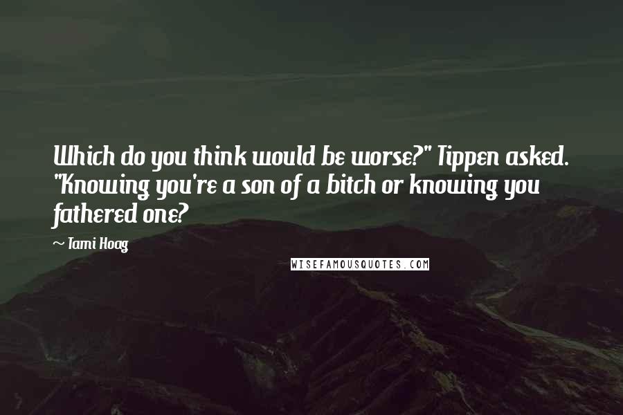 Tami Hoag Quotes: Which do you think would be worse?" Tippen asked. "Knowing you're a son of a bitch or knowing you fathered one?