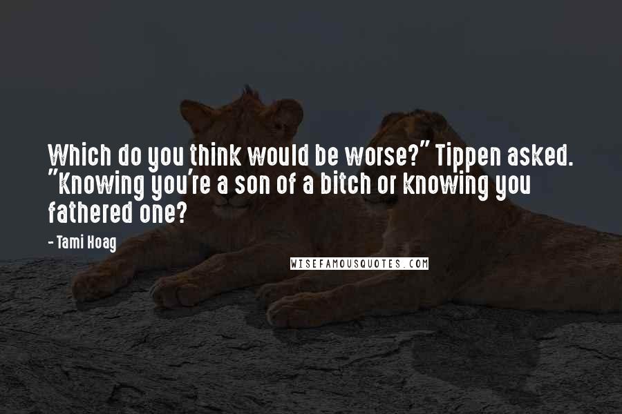 Tami Hoag Quotes: Which do you think would be worse?" Tippen asked. "Knowing you're a son of a bitch or knowing you fathered one?