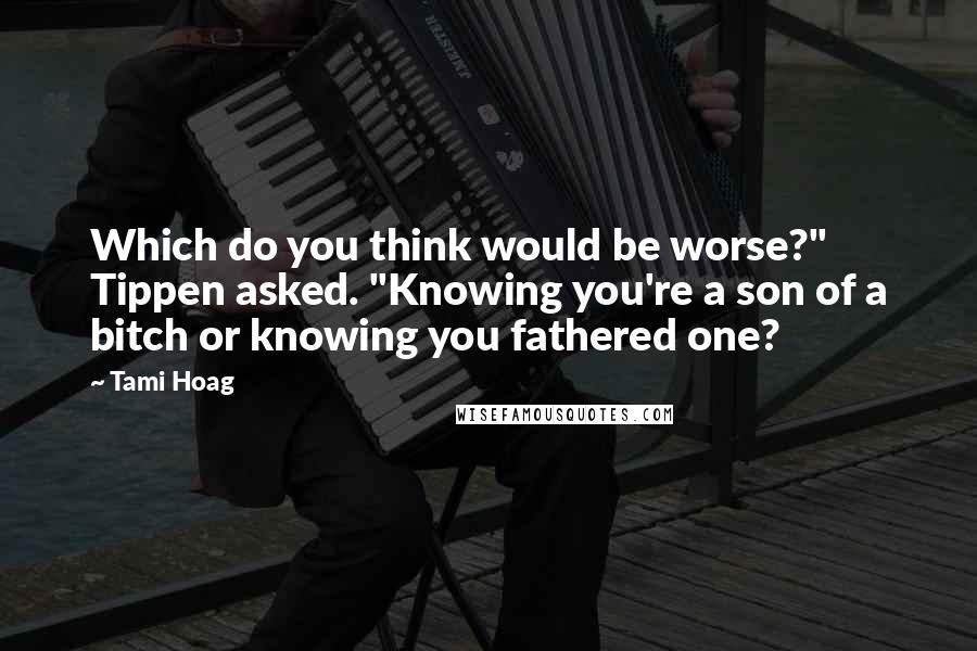 Tami Hoag Quotes: Which do you think would be worse?" Tippen asked. "Knowing you're a son of a bitch or knowing you fathered one?