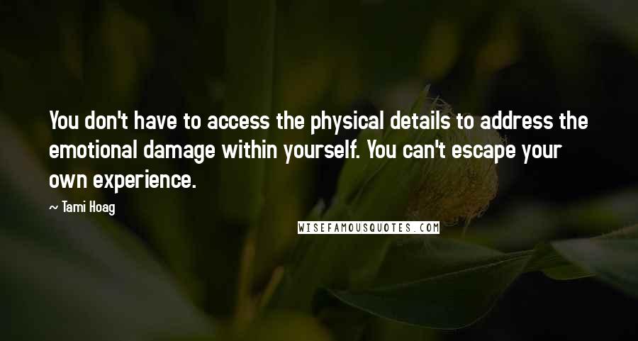 Tami Hoag Quotes: You don't have to access the physical details to address the emotional damage within yourself. You can't escape your own experience.