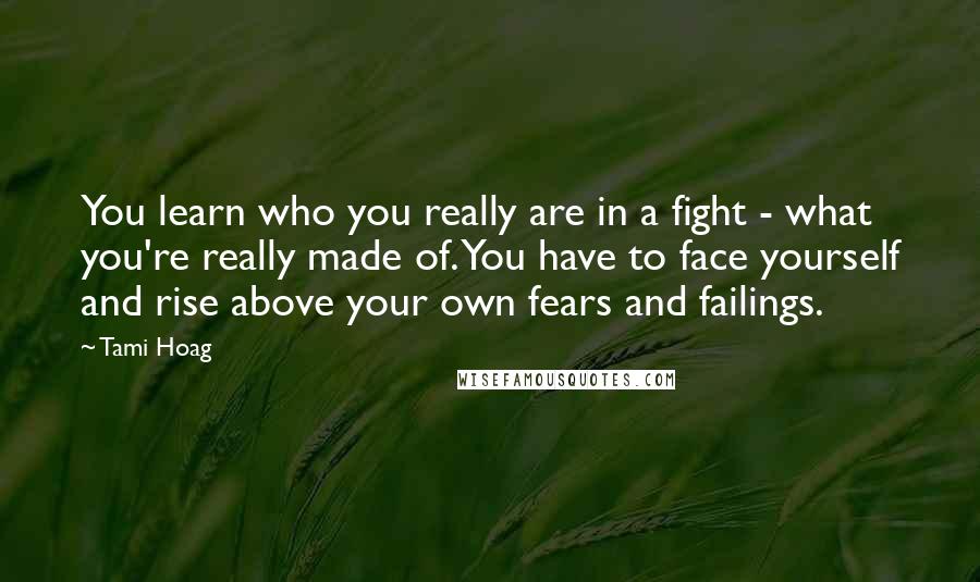 Tami Hoag Quotes: You learn who you really are in a fight - what you're really made of. You have to face yourself and rise above your own fears and failings.