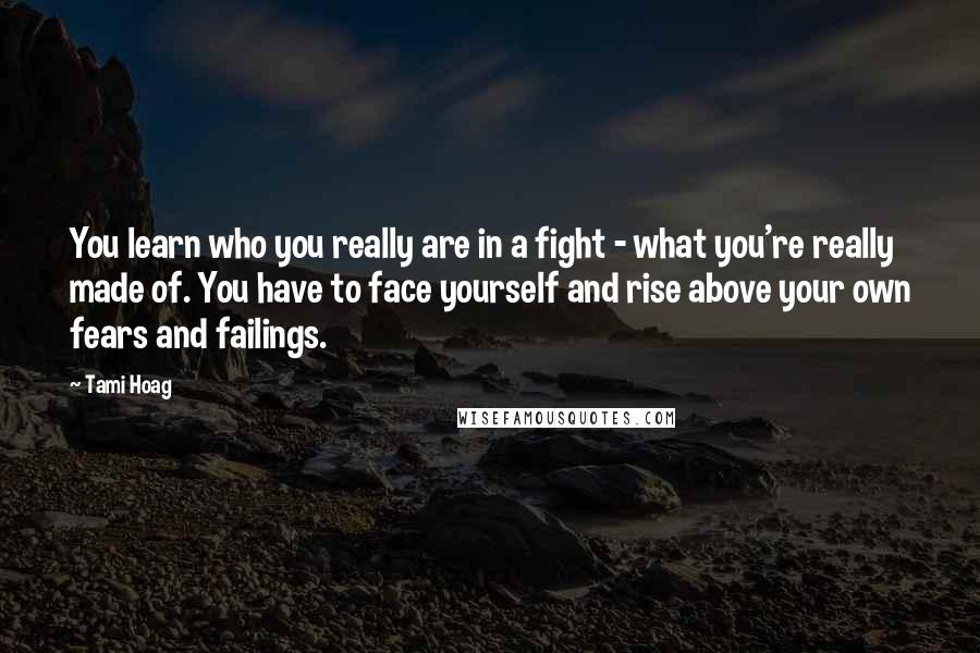 Tami Hoag Quotes: You learn who you really are in a fight - what you're really made of. You have to face yourself and rise above your own fears and failings.