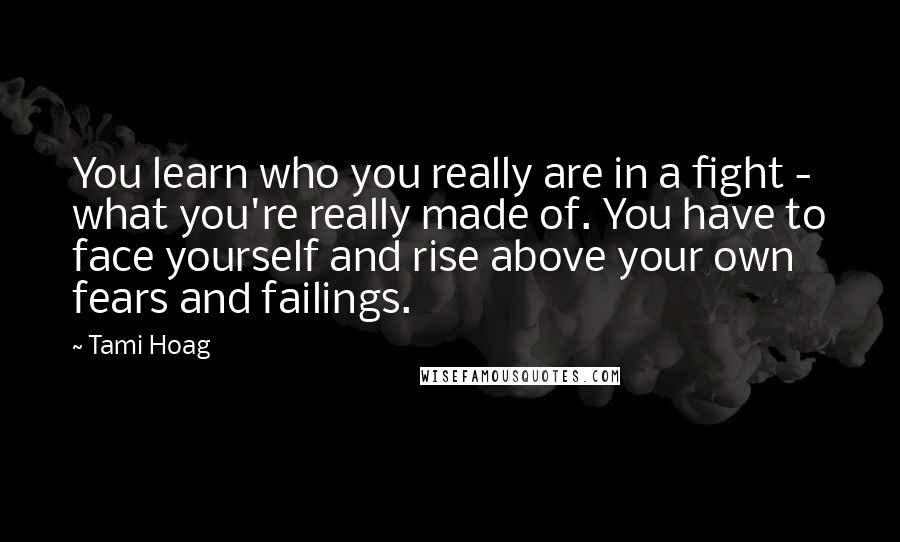 Tami Hoag Quotes: You learn who you really are in a fight - what you're really made of. You have to face yourself and rise above your own fears and failings.