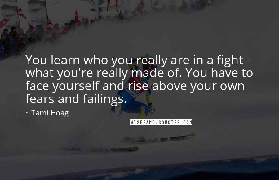 Tami Hoag Quotes: You learn who you really are in a fight - what you're really made of. You have to face yourself and rise above your own fears and failings.