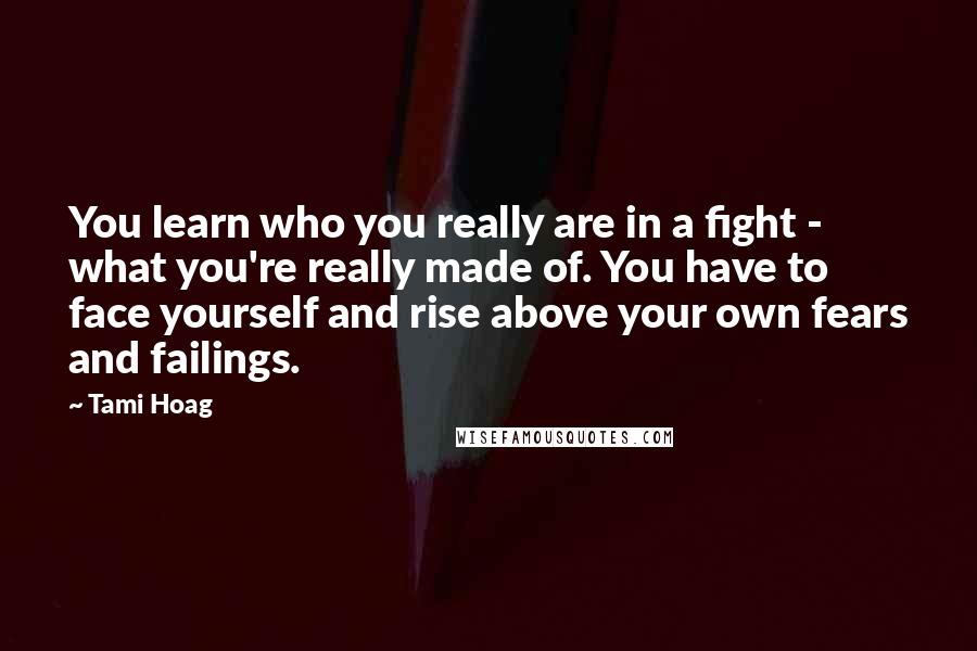 Tami Hoag Quotes: You learn who you really are in a fight - what you're really made of. You have to face yourself and rise above your own fears and failings.