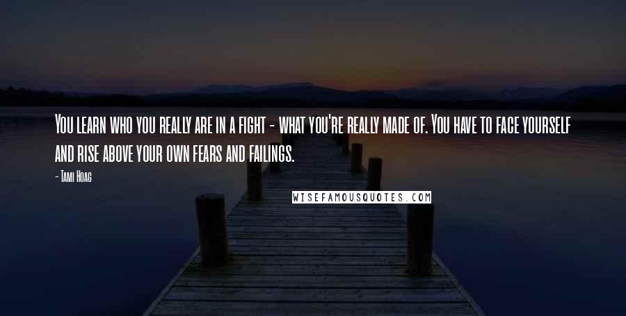 Tami Hoag Quotes: You learn who you really are in a fight - what you're really made of. You have to face yourself and rise above your own fears and failings.